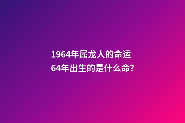 1964年属龙人的命运 64年出生的是什么命？